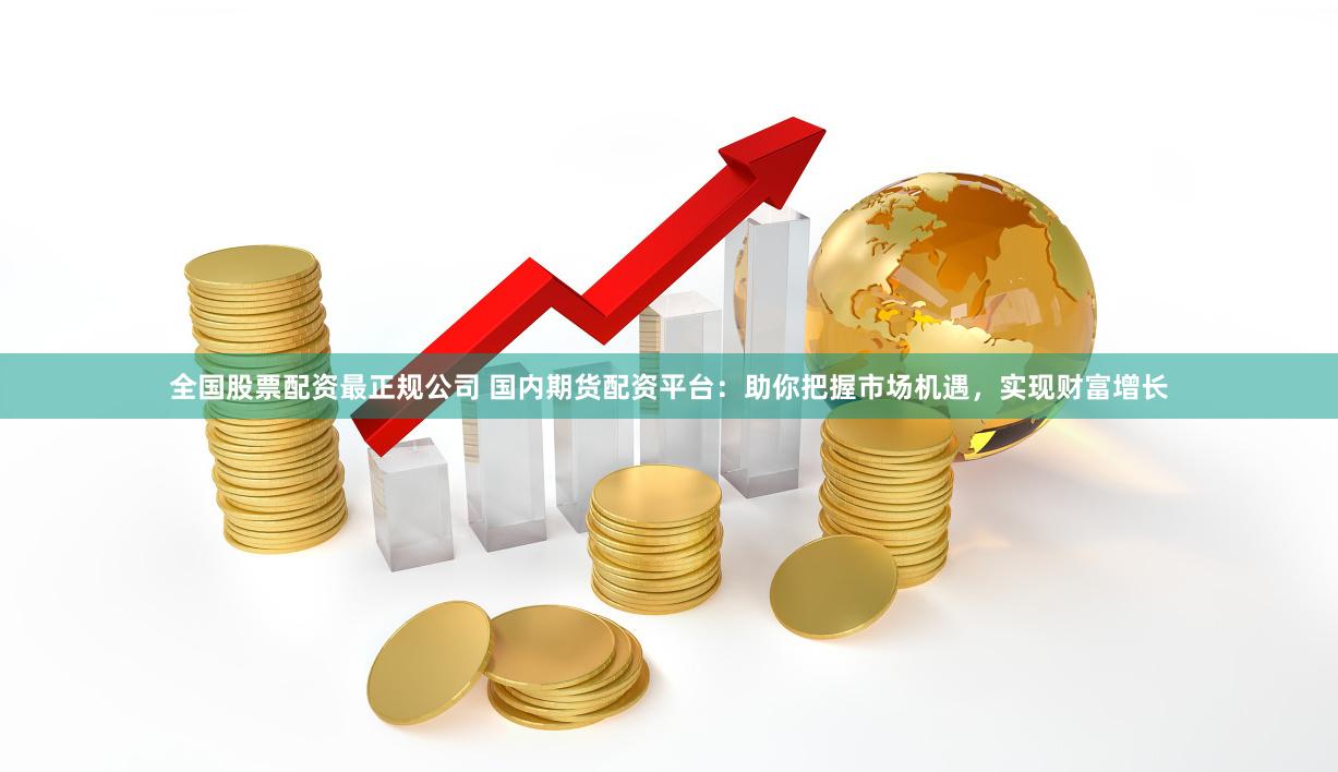 全国股票配资最正规公司 国内期货配资平台：助你把握市场机遇，实现财富增长