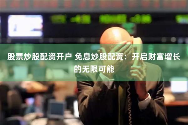 股票炒股配资开户 免息炒股配资：开启财富增长的无限可能