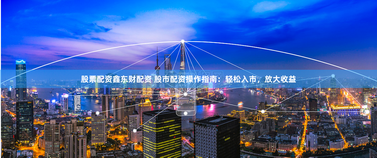股票配资鑫东财配资 股市配资操作指南：轻松入市，放大收益