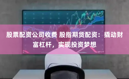 股票配资公司收费 股指期货配资：撬动财富杠杆，实现投资梦想