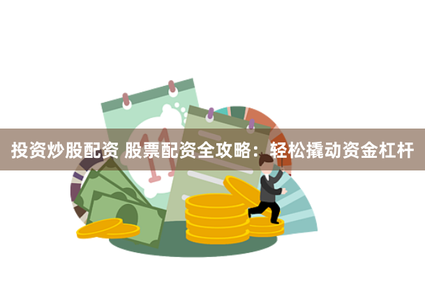 投资炒股配资 股票配资全攻略：轻松撬动资金杠杆