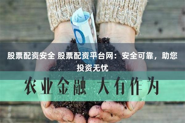 股票配资安全 股票配资平台网：安全可靠，助您投资无忧