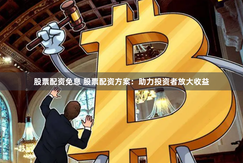 股票配资免息 股票配资方案：助力投资者放大收益