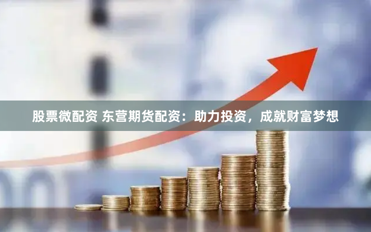 股票微配资 东营期货配资：助力投资，成就财富梦想