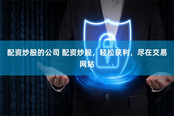 配资炒股的公司 配资炒股，轻松获利，尽在交易网站