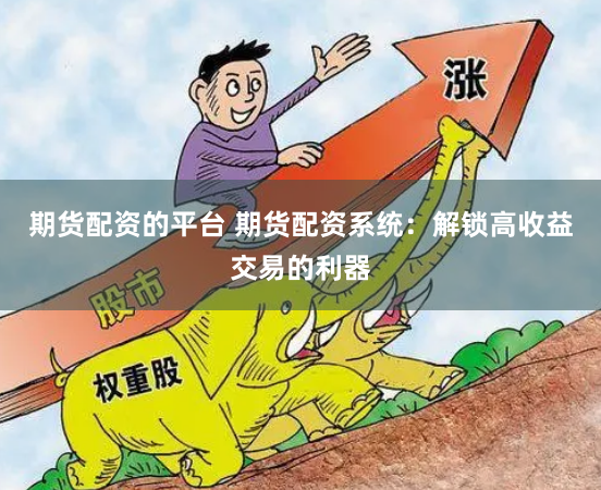 期货配资的平台 期货配资系统：解锁高收益交易的利器