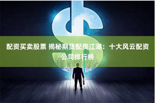 配资买卖股票 揭秘期货配资江湖：十大风云配资公司排行榜
