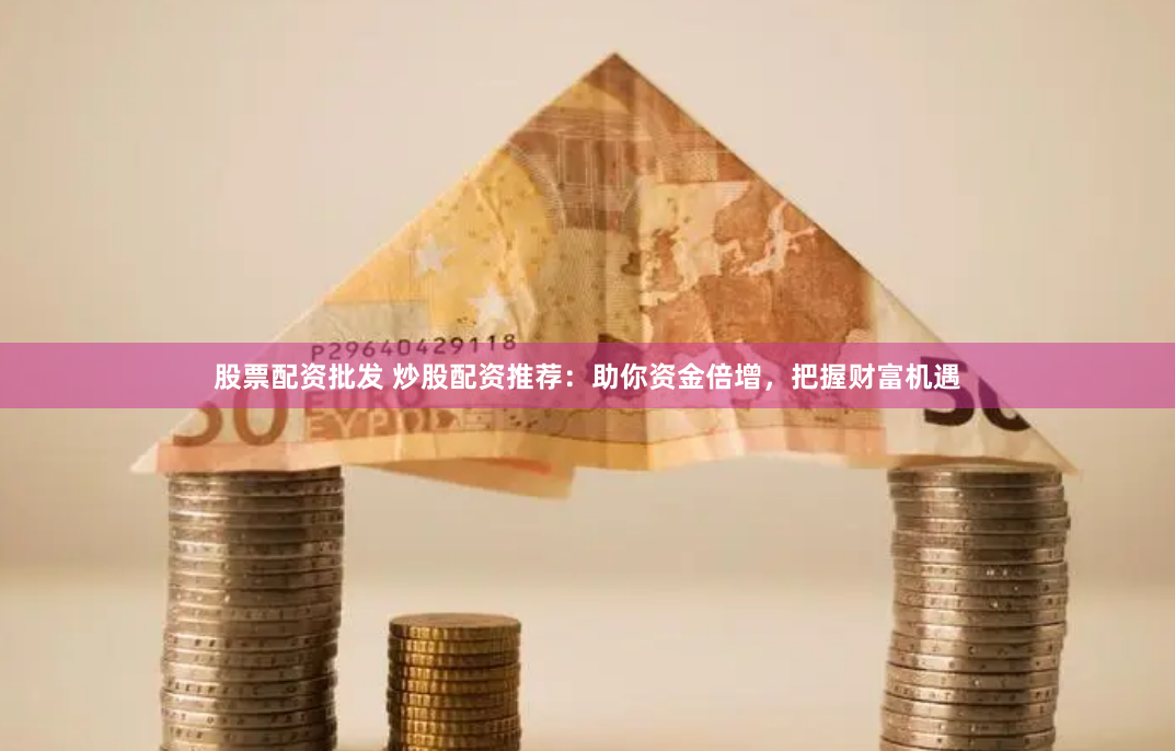股票配资批发 炒股配资推荐：助你资金倍增，把握财富机遇