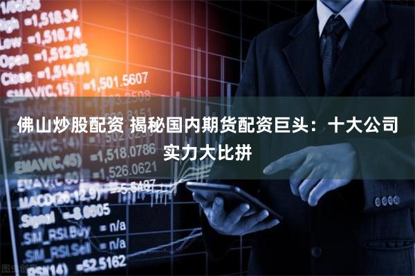 佛山炒股配资 揭秘国内期货配资巨头：十大公司实力大比拼