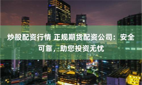 炒股配资行情 正规期货配资公司：安全可靠，助您投资无忧
