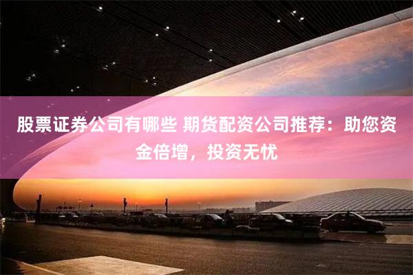 股票证券公司有哪些 期货配资公司推荐：助您资金倍增，投资无忧