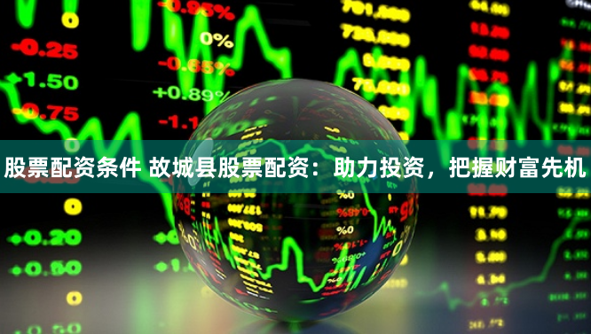 股票配资条件 故城县股票配资：助力投资，把握财富先机