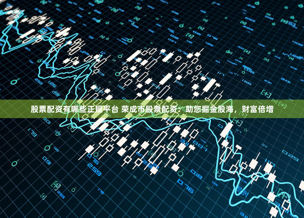 股票配资有哪些正规平台 荣成市股票配资:助您掘金股海,财富倍增