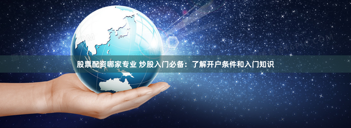 股票配资哪家专业 炒股入门必备：了解开户条件和入门知识