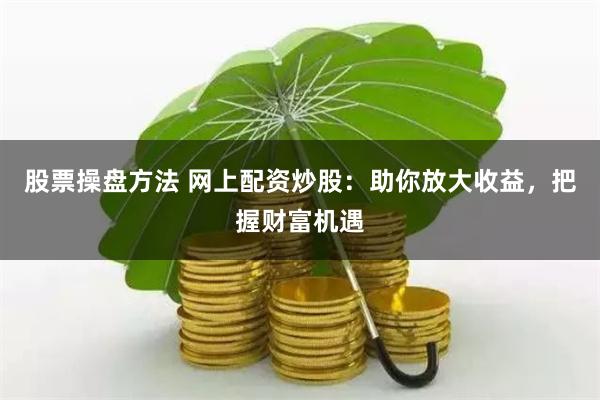 股票操盘方法 网上配资炒股：助你放大收益，把握财富机遇