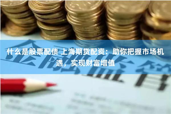 什么是股票配债 上海期货配资：助你把握市场机遇，实现财富增值