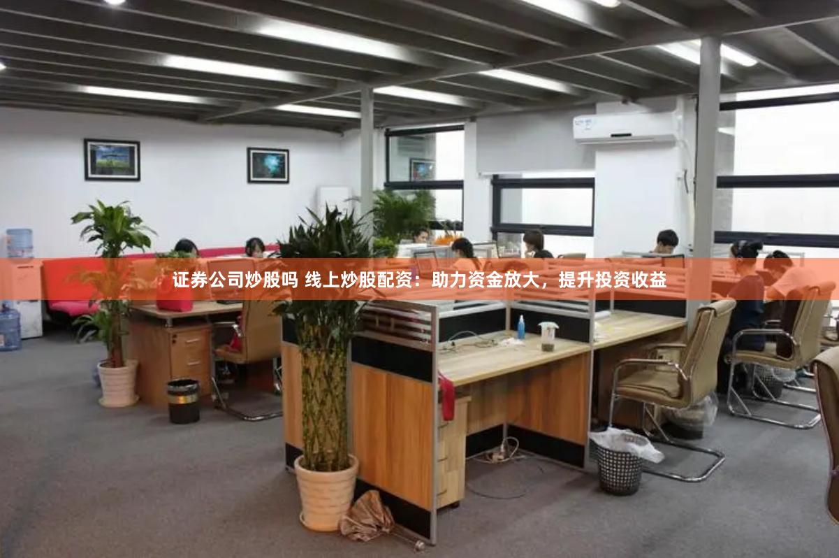 证券公司炒股吗 线上炒股配资：助力资金放大，提升投资收益
