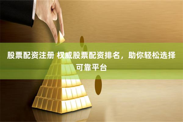 股票配资注册 权威股票配资排名，助你轻松选择可靠平台
