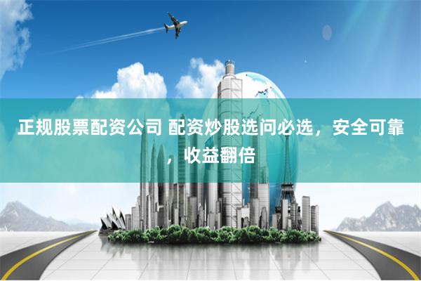 正规股票配资公司 配资炒股选问必选，安全可靠，收益翻倍