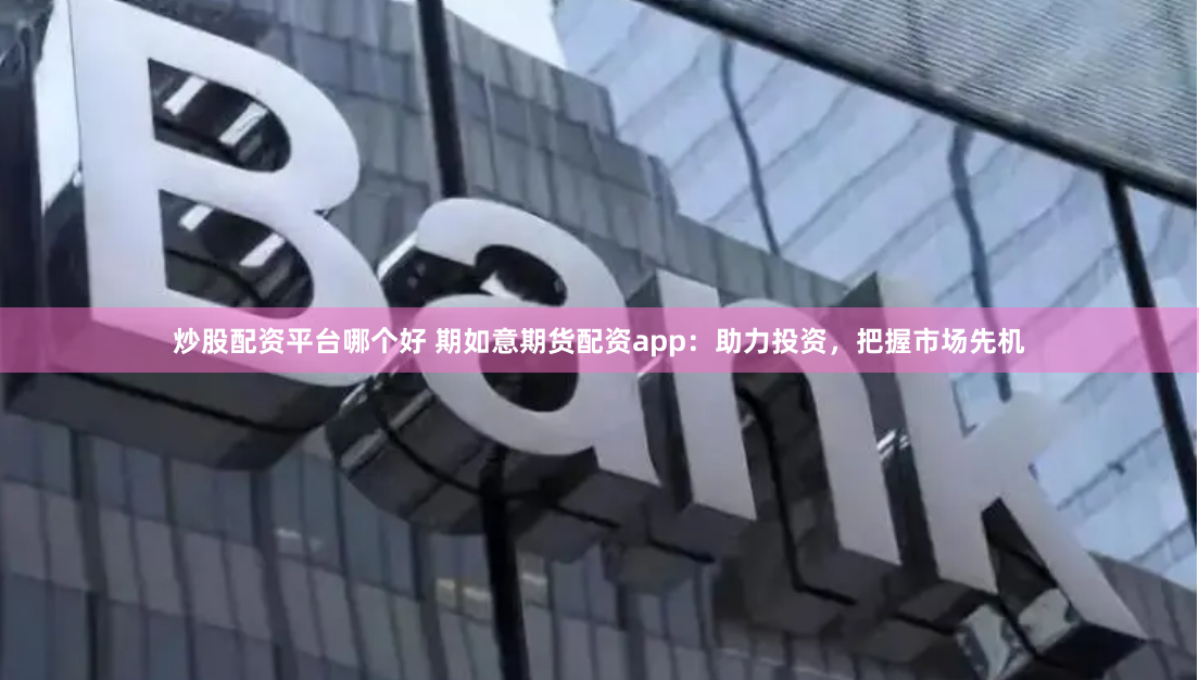 炒股配资平台哪个好 期如意期货配资app：助力投资，把握市场先机