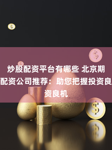 炒股配资平台有哪些 北京期货配资公司推荐：助您把握投资良机