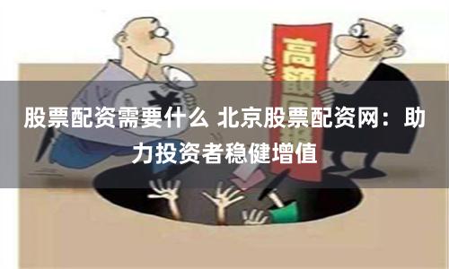 股票配资需要什么 北京股票配资网：助力投资者稳健增值