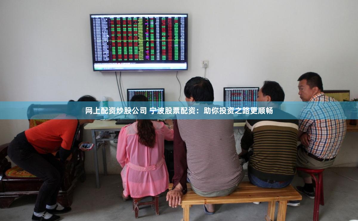 网上配资炒股公司 宁波股票配资：助你投资之路更顺畅