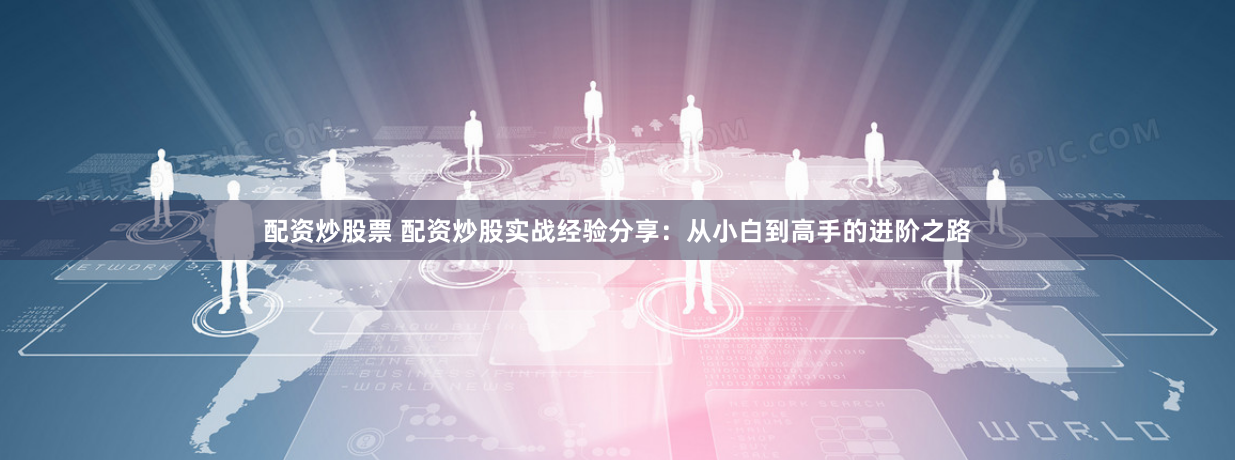 配资炒股票 配资炒股实战经验分享：从小白到高手的进阶之路