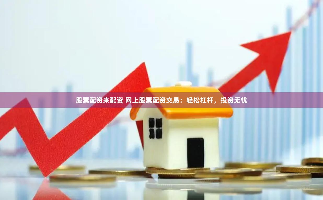 股票配资来配资 网上股票配资交易：轻松杠杆，投资无忧