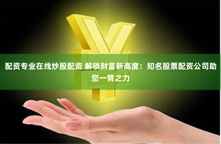 配资专业在线炒股配资 解锁财富新高度：知名股票配资公司助您一臂之力
