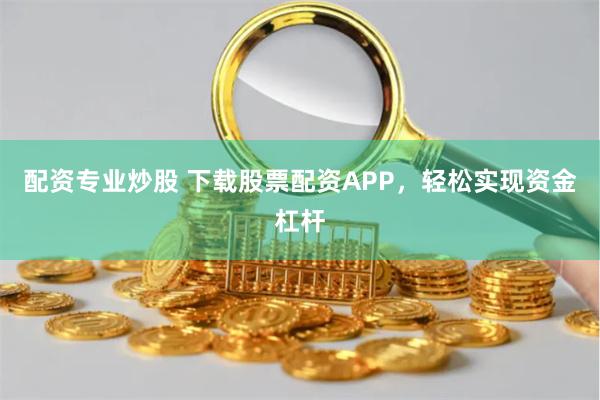 配资专业炒股 下载股票配资APP，轻松实现资金杠杆