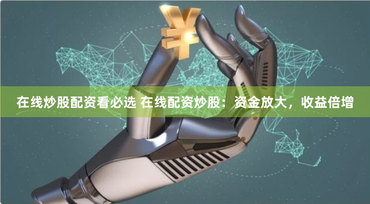在线炒股配资看必选 在线配资炒股：资金放大，收益倍增