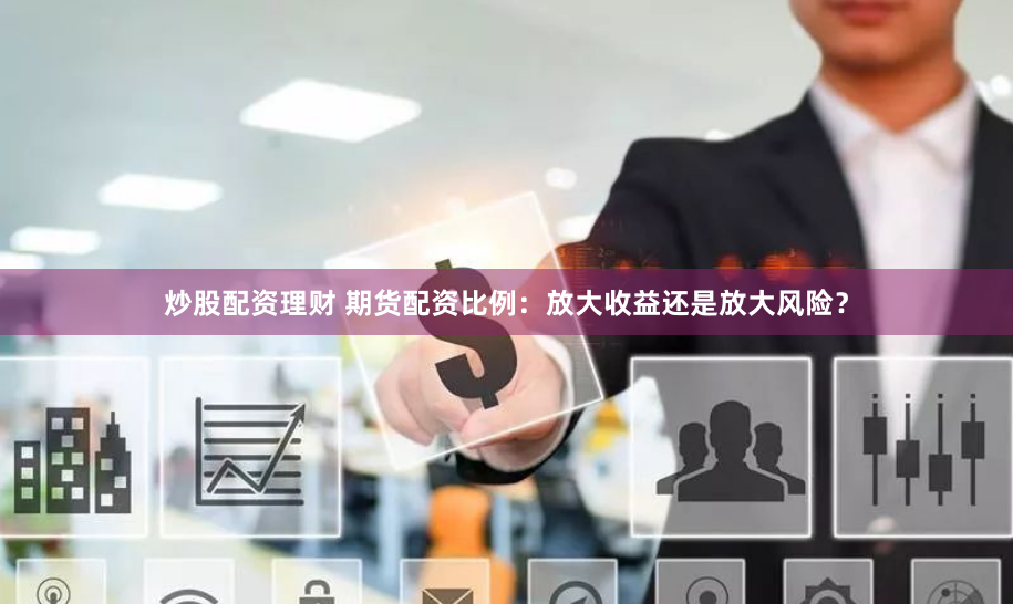 炒股配资理财 期货配资比例：放大收益还是放大风险？