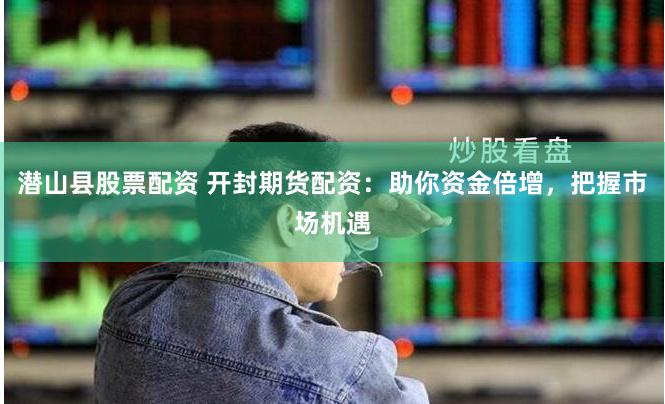 潜山县股票配资 开封期货配资：助你资金倍增，把握市场机遇