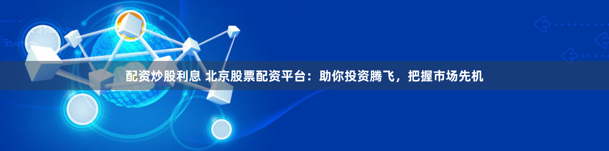 配资炒股利息 北京股票配资平台：助你投资腾飞，把握市场先机