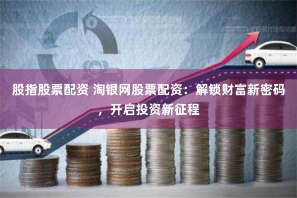 股指股票配资 淘银网股票配资：解锁财富新密码，开启投资新征程