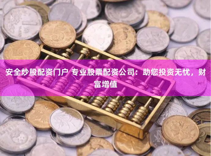 安全炒股配资门户 专业股票配资公司：助您投资无忧，财富增值