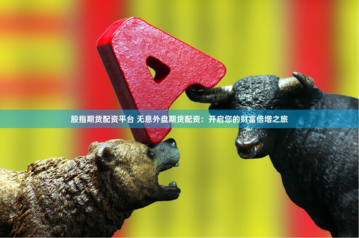 股指期货配资平台 无息外盘期货配资：开启您的财富倍增之旅