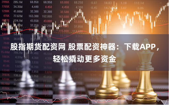 股指期货配资网 股票配资神器：下载APP，轻松撬动更多资金