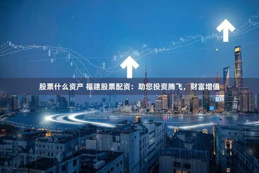 股票什么资产 福建股票配资：助您投资腾飞，财富增值