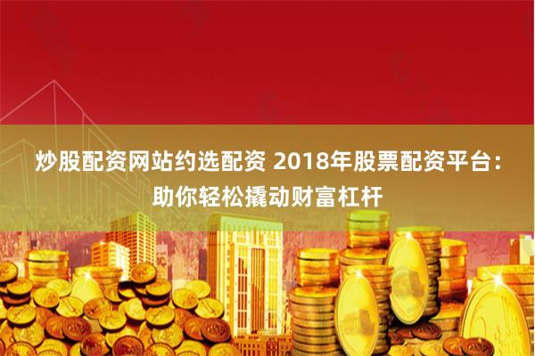 炒股配资网站约选配资 2018年股票配资平台:助你轻松撬动财富杠杆