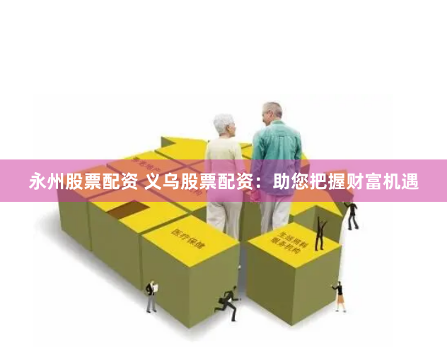 永州股票配资 义乌股票配资：助您把握财富机遇