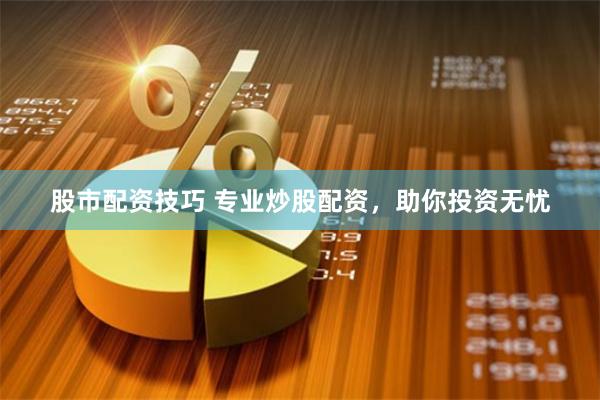 股市配资技巧 专业炒股配资，助你投资无忧