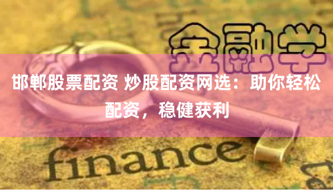 邯郸股票配资 炒股配资网选：助你轻松配资，稳健获利