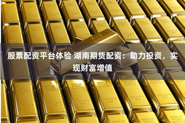 股票配资平台体验 湖南期货配资：助力投资，实现财富增值