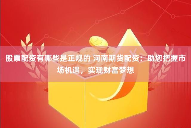 股票配资有哪些是正规的 河南期货配资：助您把握市场机遇，实现财富梦想