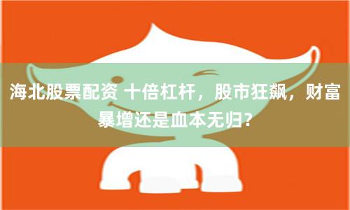 海北股票配资 十倍杠杆，股市狂飙，财富暴增还是血本无归？