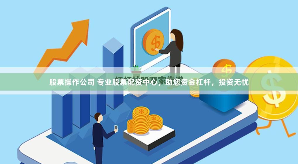 股票操作公司 专业股票配资中心，助您资金杠杆，投资无忧