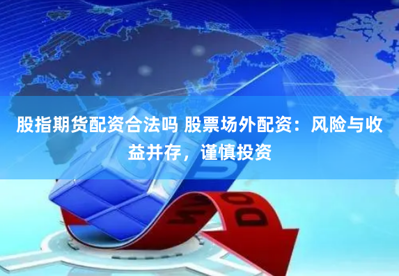 股指期货配资合法吗 股票场外配资：风险与收益并存，谨慎投资