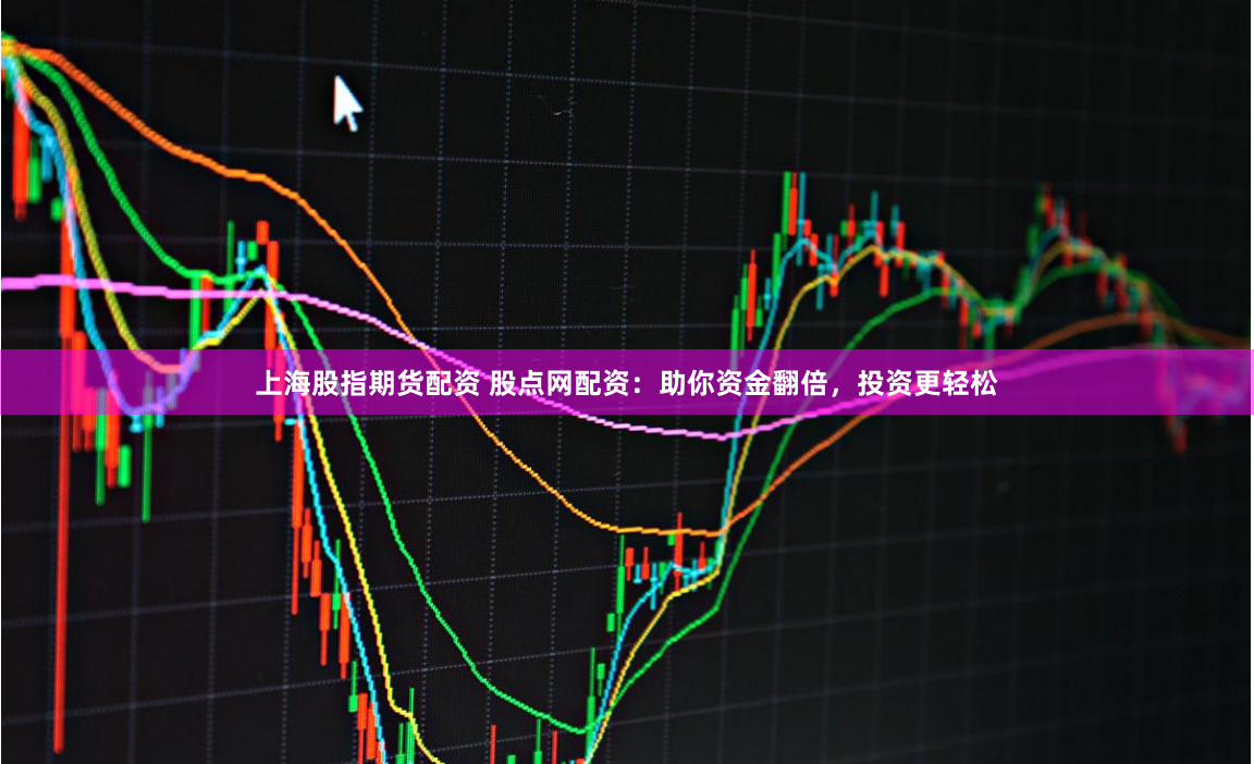 上海股指期货配资 股点网配资：助你资金翻倍，投资更轻松